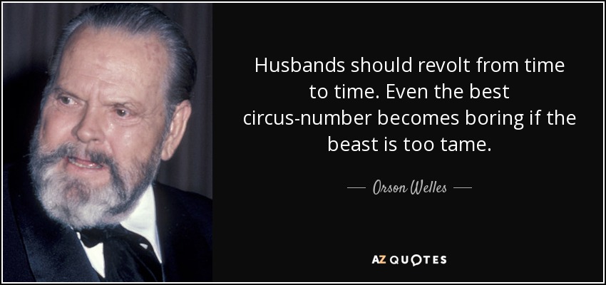Husbands should revolt from time to time. Even the best circus-number becomes boring if the beast is too tame. - Orson Welles