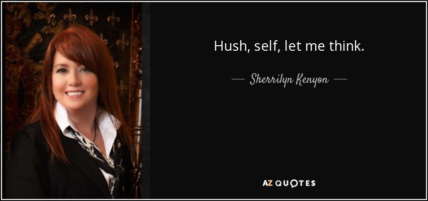 Hush, self, let me think. - Sherrilyn Kenyon