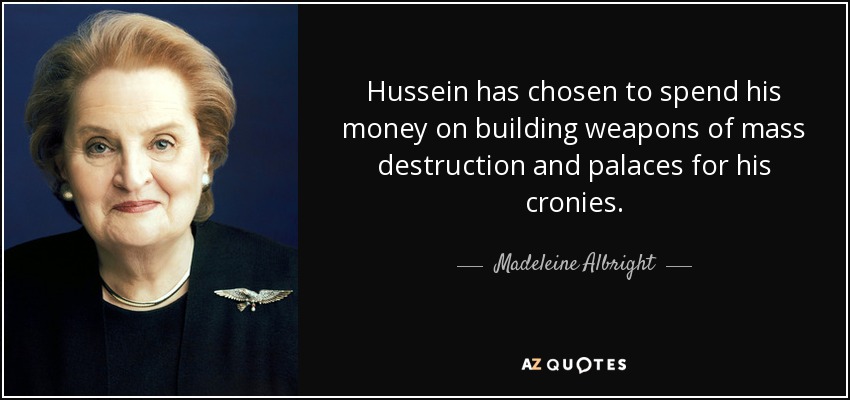 Hussein has chosen to spend his money on building weapons of mass destruction and palaces for his cronies. - Madeleine Albright