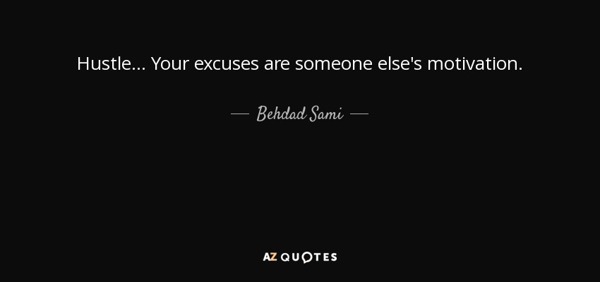 Hustle ... Your excuses are someone else's motivation. - Behdad Sami
