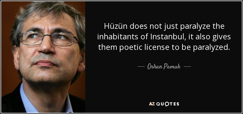 Hüzün does not just paralyze the inhabitants of Instanbul, it also gives them poetic license to be paralyzed. - Orhan Pamuk