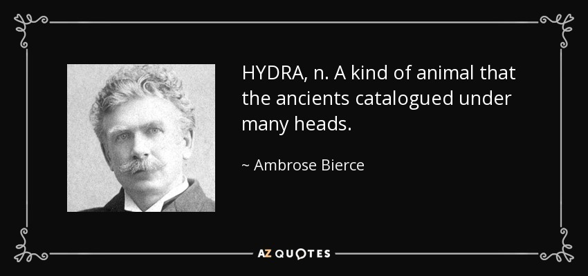 HYDRA, n. A kind of animal that the ancients catalogued under many heads. - Ambrose Bierce