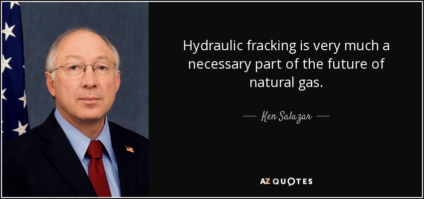 Hydraulic fracking is very much a necessary part of the future of natural gas. - Ken Salazar
