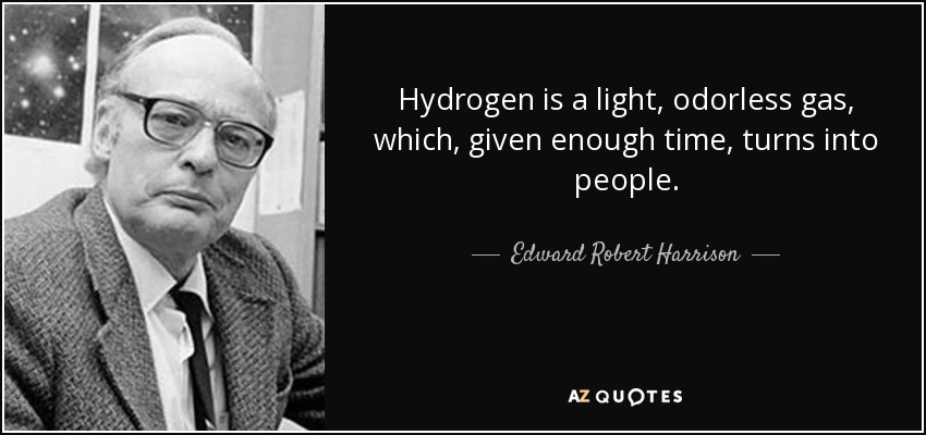 Hydrogen is a light, odorless gas, which, given enough time, turns into people. - Edward Robert Harrison