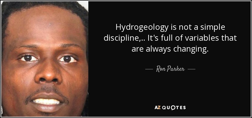 Hydrogeology is not a simple discipline, .. It's full of variables that are always changing. - Ron Parker