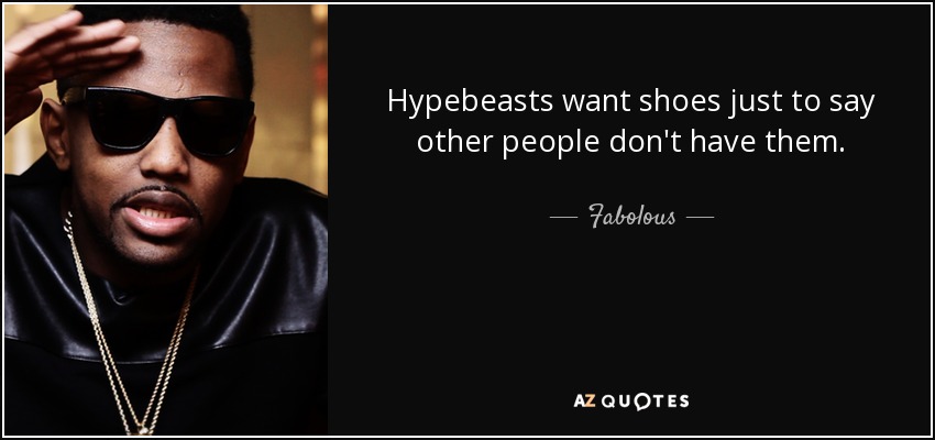 Hypebeasts want shoes just to say other people don't have them. - Fabolous