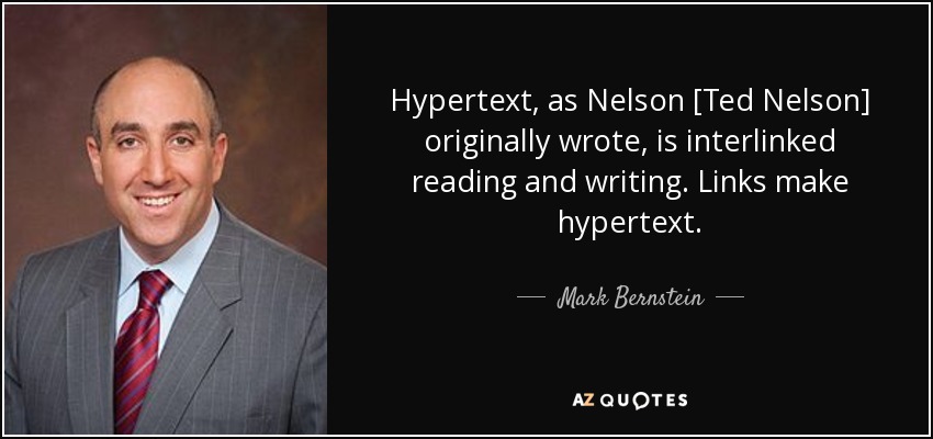 Hypertext, as Nelson [Ted Nelson] originally wrote, is interlinked reading and writing. Links make hypertext. - Mark Bernstein