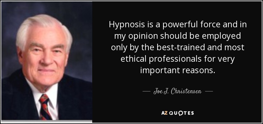 Hypnosis is a powerful force and in my opinion should be employed only by the best-trained and most ethical professionals for very important reasons. - Joe J. Christensen