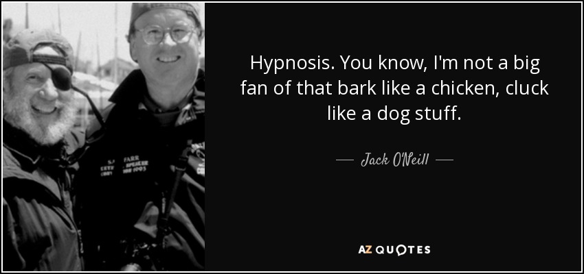 Hypnosis. You know, I'm not a big fan of that bark like a chicken, cluck like a dog stuff. - Jack O'Neill