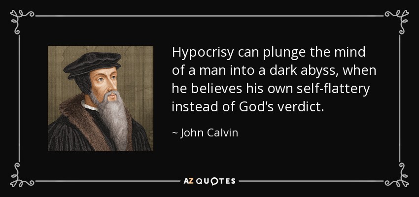 Hypocrisy can plunge the mind of a man into a dark abyss, when he believes his own self-flattery instead of God's verdict. - John Calvin