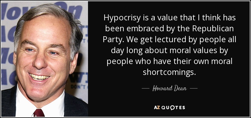 Hypocrisy is a value that I think has been embraced by the Republican Party. We get lectured by people all day long about moral values by people who have their own moral shortcomings. - Howard Dean