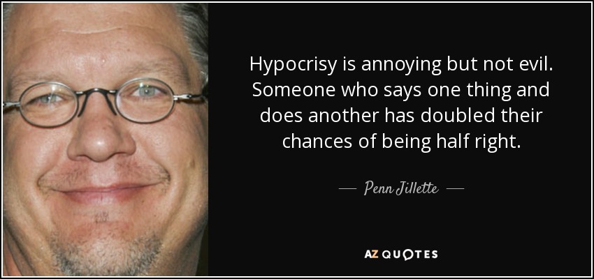 Hypocrisy is annoying but not evil. Someone who says one thing and does another has doubled their chances of being half right. - Penn Jillette