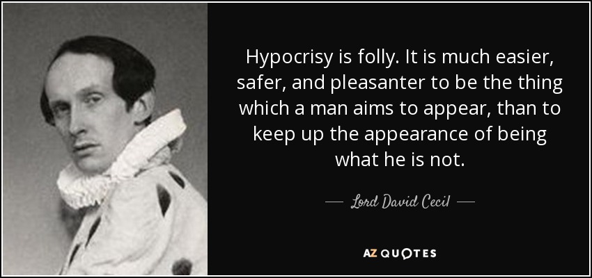 Hypocrisy is folly. It is much easier, safer, and pleasanter to be the thing which a man aims to appear, than to keep up the appearance of being what he is not. - Lord David Cecil
