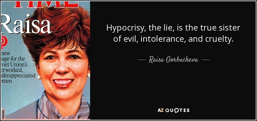 Hypocrisy, the lie, is the true sister of evil, intolerance, and cruelty. - Raisa Gorbacheva