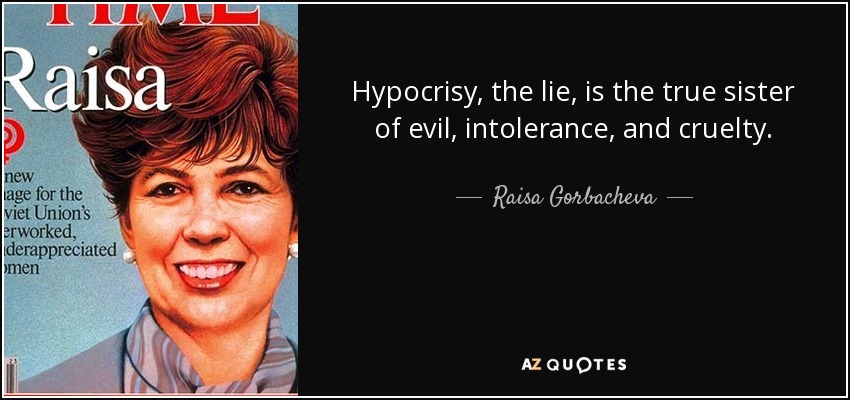 Hypocrisy, the lie, is the true sister of evil, intolerance, and cruelty. - Raisa Gorbacheva