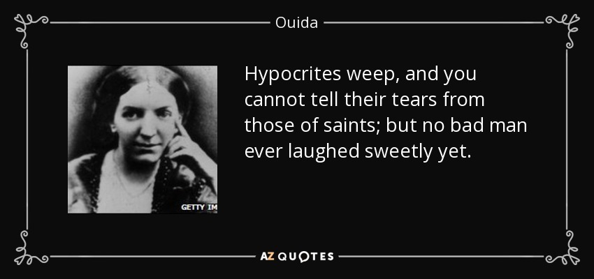 Hypocrites weep, and you cannot tell their tears from those of saints; but no bad man ever laughed sweetly yet. - Ouida
