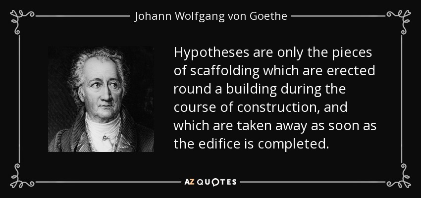 Hypotheses are only the pieces of scaffolding which are erected round a building during the course of construction, and which are taken away as soon as the edifice is completed. - Johann Wolfgang von Goethe