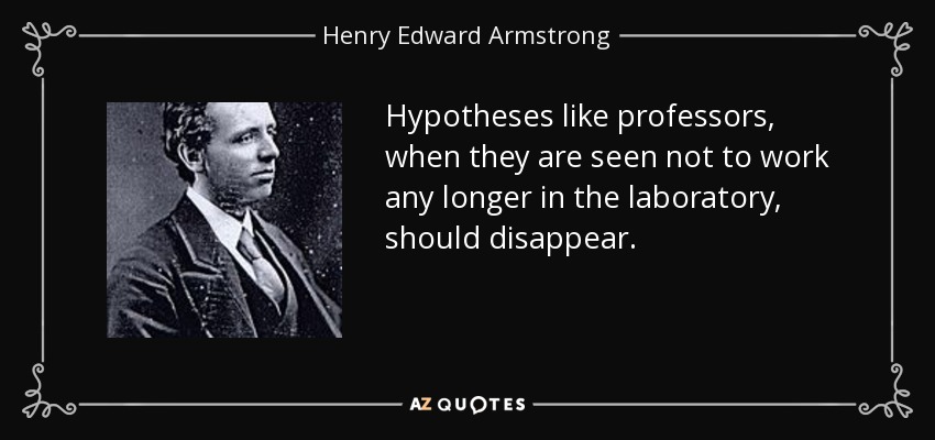 Hypotheses like professors, when they are seen not to work any longer in the laboratory, should disappear. - Henry Edward Armstrong