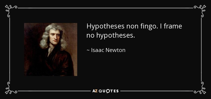 Hypotheses non fingo. I frame no hypotheses. - Isaac Newton