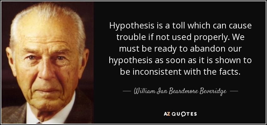 Hypothesis is a toll which can cause trouble if not used properly. We must be ready to abandon our hypothesis as soon as it is shown to be inconsistent with the facts. - William Ian Beardmore Beveridge