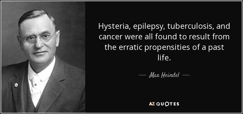 Hysteria, epilepsy, tuberculosis, and cancer were all found to result from the erratic propensities of a past life. - Max Heindel