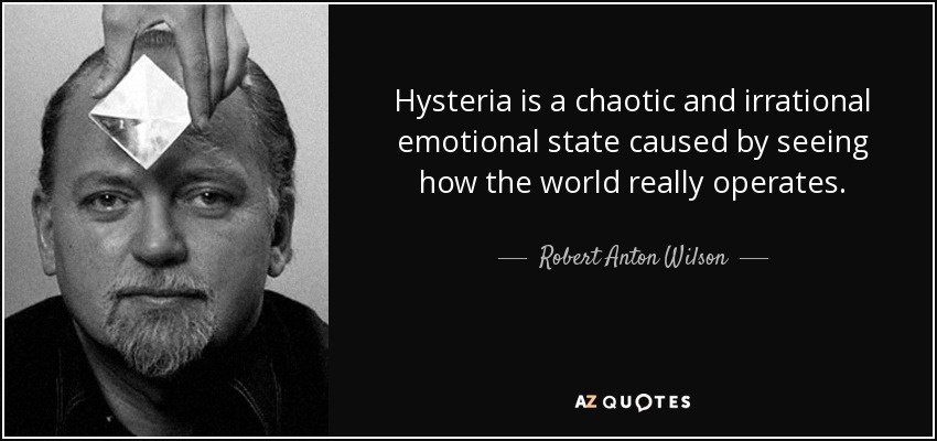 Hysteria is a chaotic and irrational emotional state caused by seeing how the world really operates. - Robert Anton Wilson