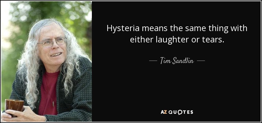 Hysteria means the same thing with either laughter or tears. - Tim Sandlin