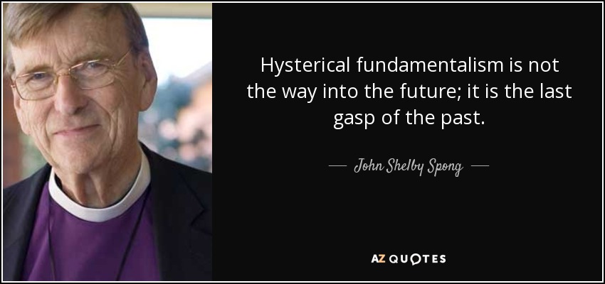 Hysterical fundamentalism is not the way into the future; it is the last gasp of the past. - John Shelby Spong