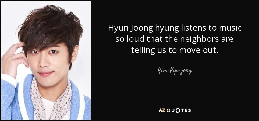 Hyun Joong hyung listens to music so loud that the neighbors are telling us to move out. - Kim Kyu-jong