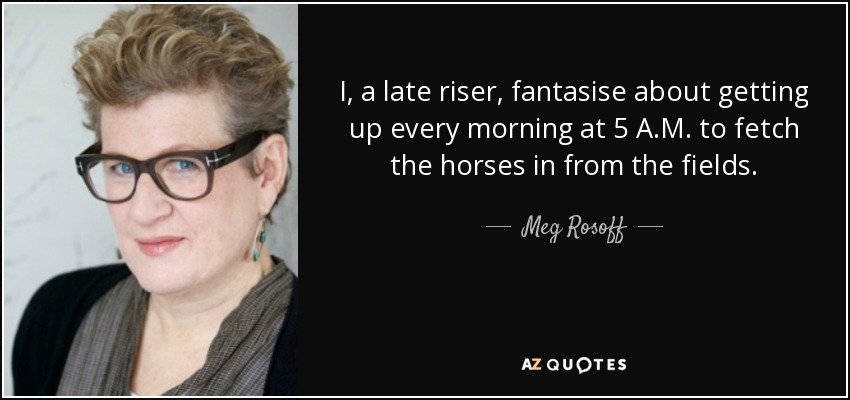 I, a late riser, fantasise about getting up every morning at 5 A.M. to fetch the horses in from the fields. - Meg Rosoff