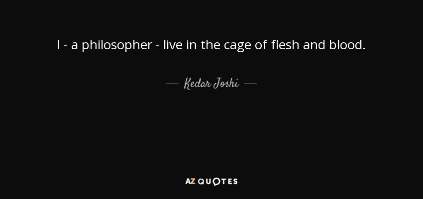I - a philosopher - live in the cage of flesh and blood. - Kedar Joshi