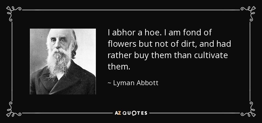 I abhor a hoe. I am fond of flowers but not of dirt, and had rather buy them than cultivate them. - Lyman Abbott