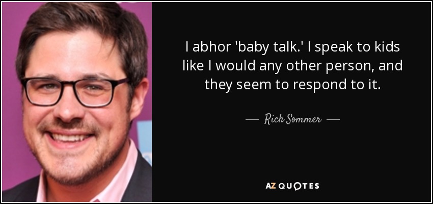 I abhor 'baby talk.' I speak to kids like I would any other person, and they seem to respond to it. - Rich Sommer