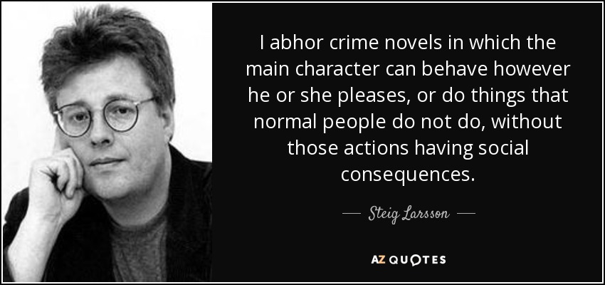 I abhor crime novels in which the main character can behave however he or she pleases, or do things that normal people do not do, without those actions having social consequences. - Steig Larsson