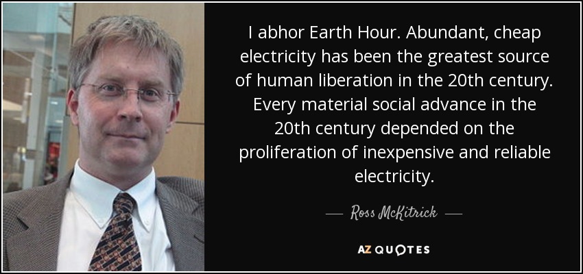 I abhor Earth Hour. Abundant, cheap electricity has been the greatest source of human liberation in the 20th century. Every material social advance in the 20th century depended on the proliferation of inexpensive and reliable electricity. - Ross McKitrick