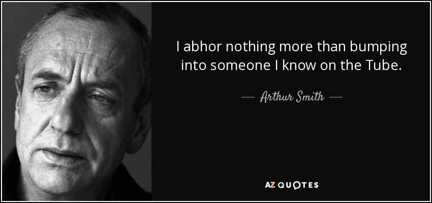 I abhor nothing more than bumping into someone I know on the Tube. - Arthur Smith
