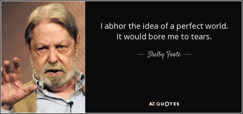 I abhor the idea of a perfect world. It would bore me to tears. - Shelby Foote