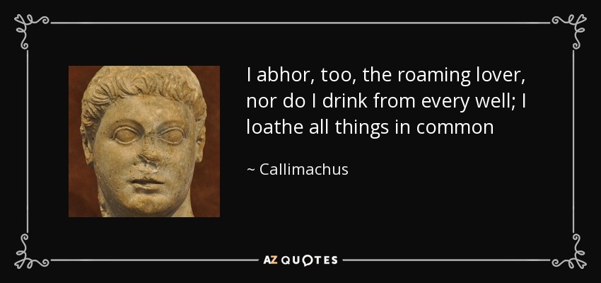 I abhor, too, the roaming lover, nor do I drink from every well; I loathe all things in common - Callimachus