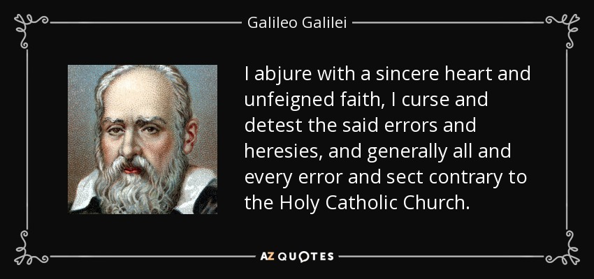I abjure with a sincere heart and unfeigned faith, I curse and detest the said errors and heresies, and generally all and every error and sect contrary to the Holy Catholic Church. - Galileo Galilei