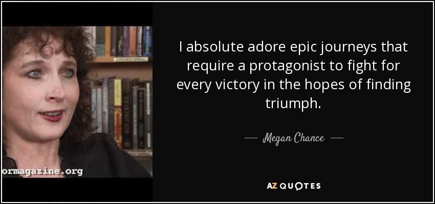 I absolute adore epic journeys that require a protagonist to fight for every victory in the hopes of finding triumph. - Megan Chance
