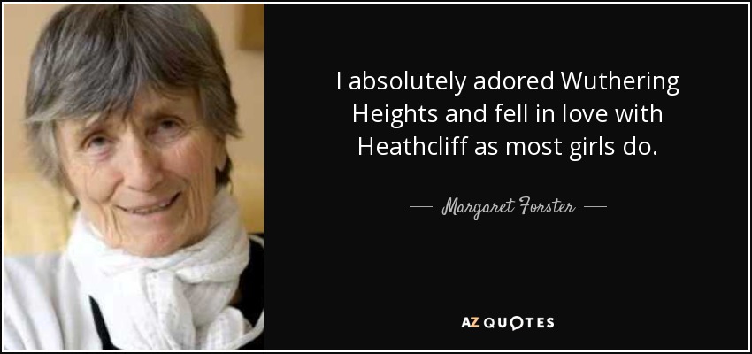 I absolutely adored Wuthering Heights and fell in love with Heathcliff as most girls do. - Margaret Forster