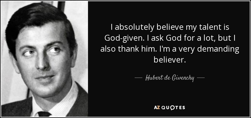 I absolutely believe my talent is God-given. I ask God for a lot, but I also thank him. I'm a very demanding believer. - Hubert de Givenchy
