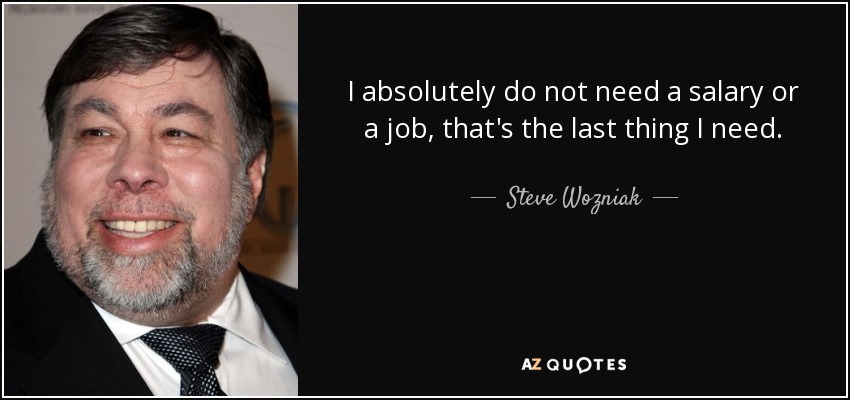 I absolutely do not need a salary or a job, that's the last thing I need. - Steve Wozniak