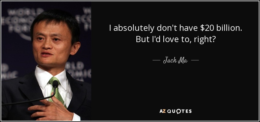 I absolutely don't have $20 billion. But I'd love to, right? - Jack Ma