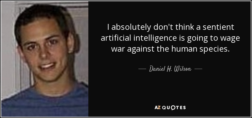 I absolutely don't think a sentient artificial intelligence is going to wage war against the human species. - Daniel H. Wilson