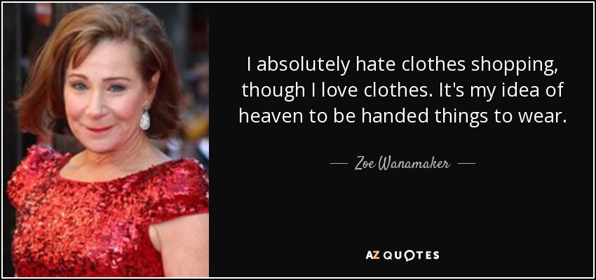 I absolutely hate clothes shopping, though I love clothes. It's my idea of heaven to be handed things to wear. - Zoe Wanamaker