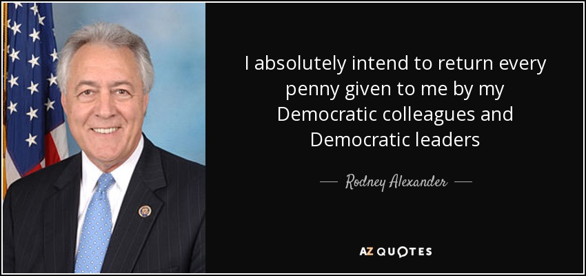 I absolutely intend to return every penny given to me by my Democratic colleagues and Democratic leaders - Rodney Alexander