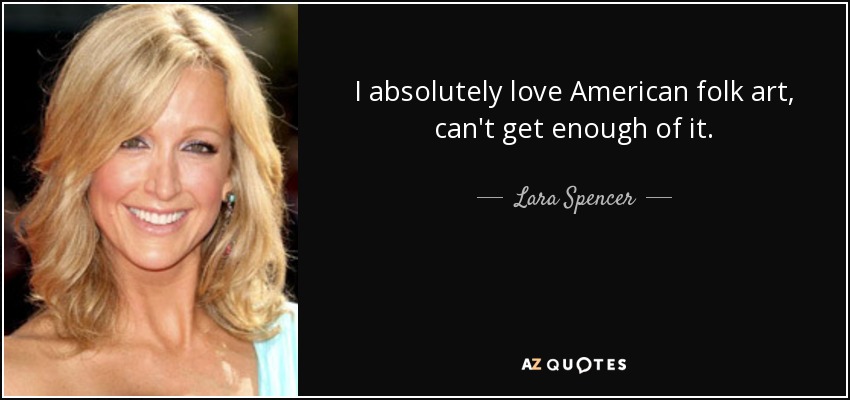 I absolutely love American folk art, can't get enough of it. - Lara Spencer