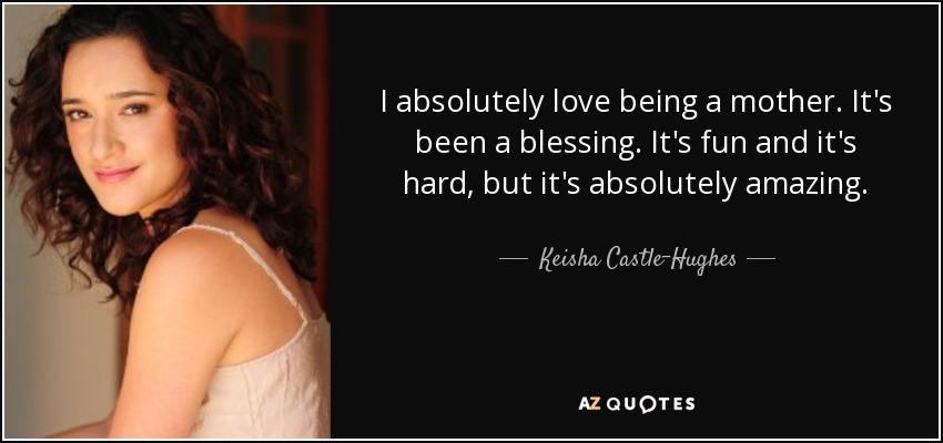 I absolutely love being a mother. It's been a blessing. It's fun and it's hard, but it's absolutely amazing. - Keisha Castle-Hughes