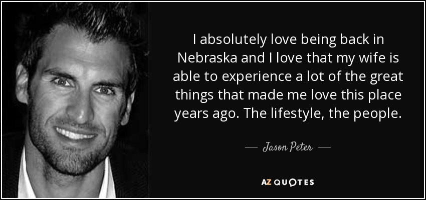 I absolutely love being back in Nebraska and I love that my wife is able to experience a lot of the great things that made me love this place years ago. The lifestyle, the people. - Jason Peter
